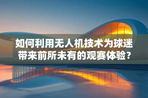 如何利用无人机技术为球迷带来前所未有的观赛体验？