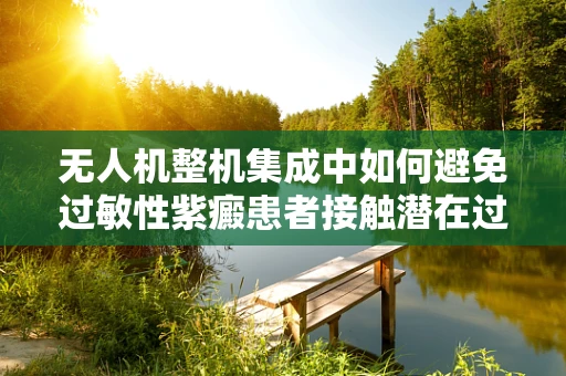 无人机整机集成中如何避免过敏性紫癜患者接触潜在过敏源？