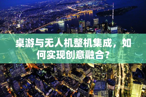 桌游与无人机整机集成，如何实现创意融合？