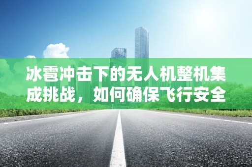冰雹冲击下的无人机整机集成挑战，如何确保飞行安全？