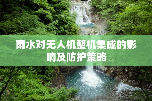 雨水对无人机整机集成的影响及防护策略