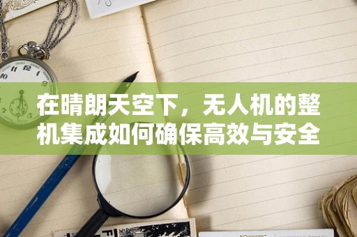 在晴朗天空下，无人机的整机集成如何确保高效与安全？