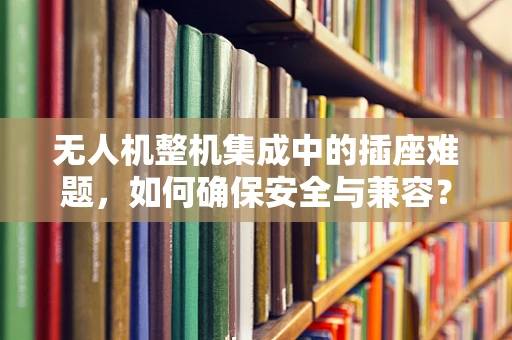 无人机整机集成中的插座难题，如何确保安全与兼容？