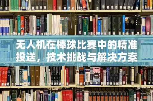 无人机在棒球比赛中的精准投送，技术挑战与解决方案？