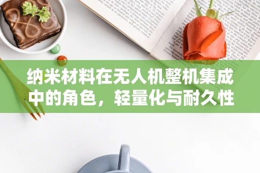 纳米材料在无人机整机集成中的角色，轻量化与耐久性的双赢策略？