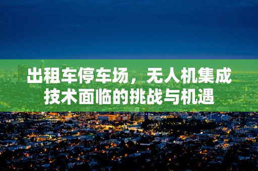 出租车停车场，无人机集成技术面临的挑战与机遇