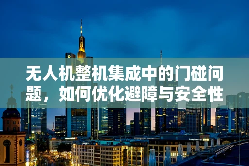 无人机整机集成中的门碰问题，如何优化避障与安全性能？