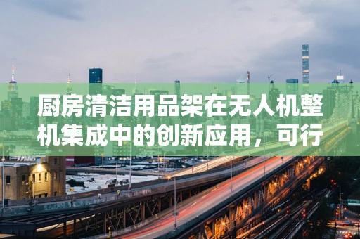厨房清洁用品架在无人机整机集成中的创新应用，可行性与挑战？