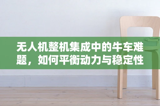 无人机整机集成中的牛车难题，如何平衡动力与稳定性？