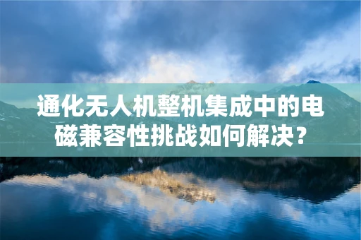 通化无人机整机集成中的电磁兼容性挑战如何解决？