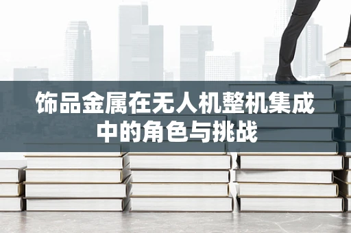 饰品金属在无人机整机集成中的角色与挑战