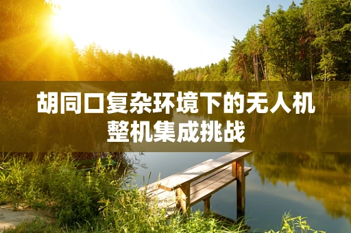 胡同口复杂环境下的无人机整机集成挑战