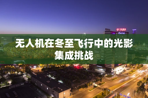 无人机在冬至飞行中的光影集成挑战