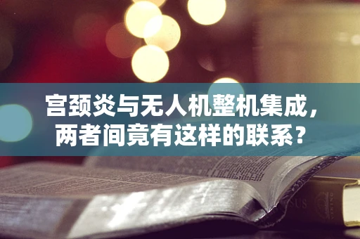 宫颈炎与无人机整机集成，两者间竟有这样的联系？