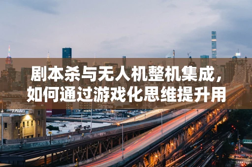 剧本杀与无人机整机集成，如何通过游戏化思维提升用户体验？