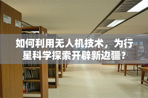 如何利用无人机技术，为行星科学探索开辟新边疆？