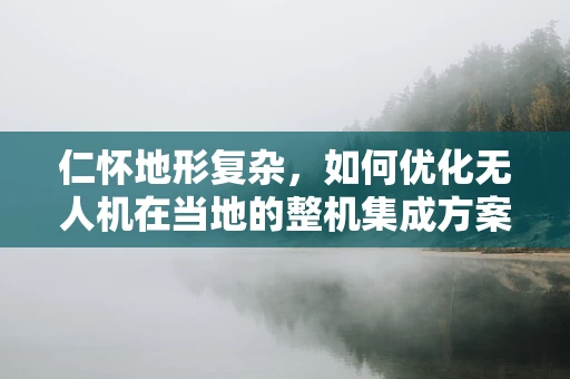 仁怀地形复杂，如何优化无人机在当地的整机集成方案？