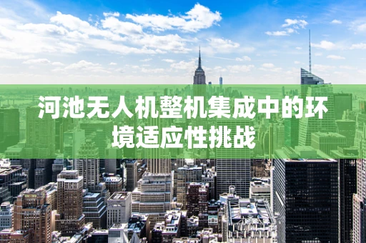 河池无人机整机集成中的环境适应性挑战