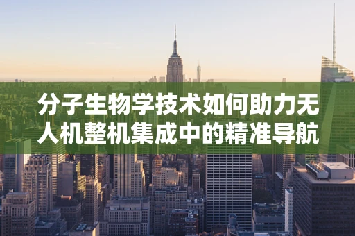 分子生物学技术如何助力无人机整机集成中的精准导航？