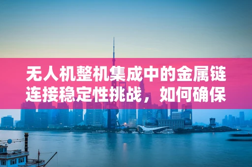 无人机整机集成中的金属链连接稳定性挑战，如何确保飞行安全？