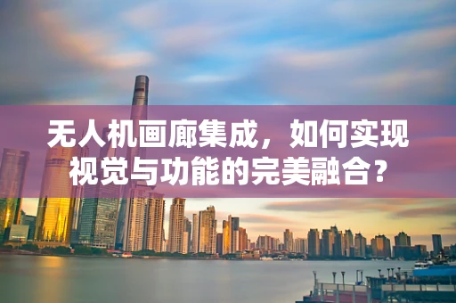 无人机画廊集成，如何实现视觉与功能的完美融合？