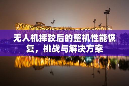 无人机摔跤后的整机性能恢复，挑战与解决方案