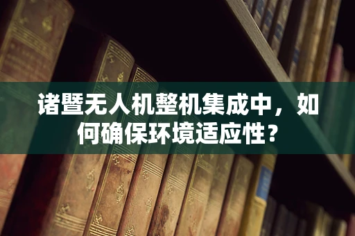诸暨无人机整机集成中，如何确保环境适应性？