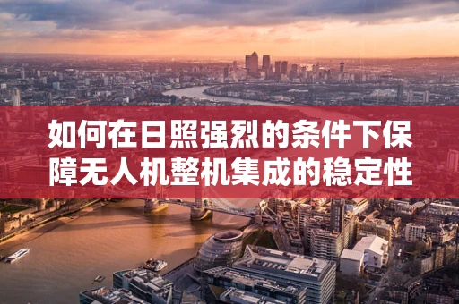 如何在日照强烈的条件下保障无人机整机集成的稳定性能？