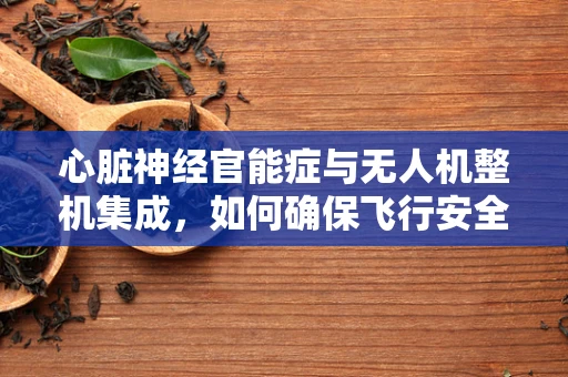 心脏神经官能症与无人机整机集成，如何确保飞行安全？