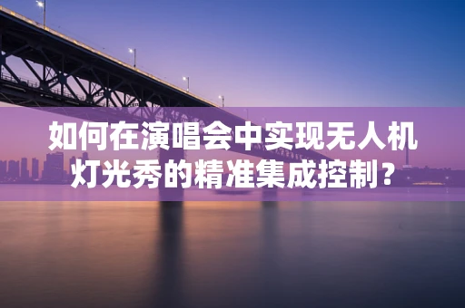 如何在演唱会中实现无人机灯光秀的精准集成控制？