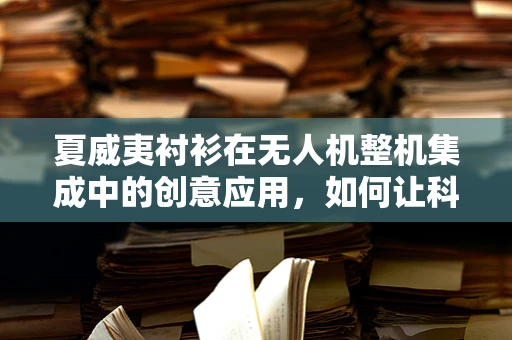 夏威夷衬衫在无人机整机集成中的创意应用，如何让科技与时尚共舞？