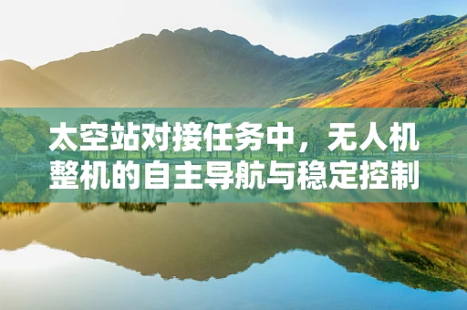 太空站对接任务中，无人机整机的自主导航与稳定控制挑战