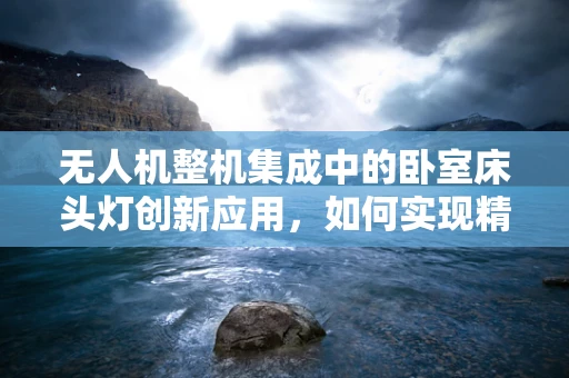 无人机整机集成中的卧室床头灯创新应用，如何实现精准控制与安全融合？