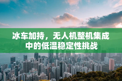 冰车加持，无人机整机集成中的低温稳定性挑战
