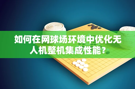 如何在网球场环境中优化无人机整机集成性能？