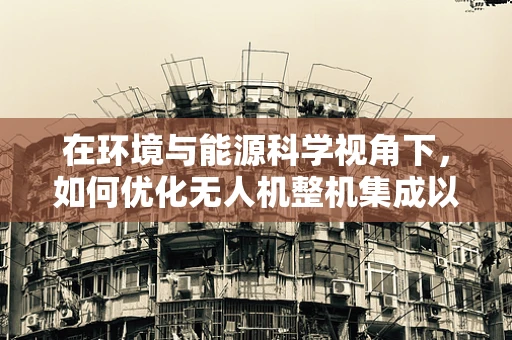 在环境与能源科学视角下，如何优化无人机整机集成以实现高效能低耗能？
