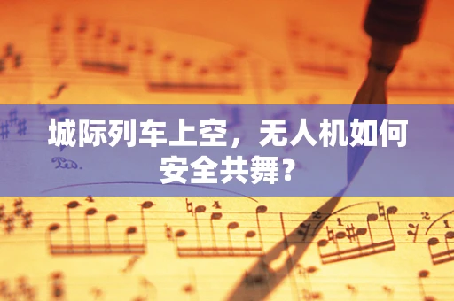 城际列车上空，无人机如何安全共舞？