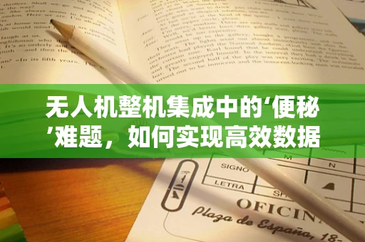无人机整机集成中的‘便秘’难题，如何实现高效数据传输？