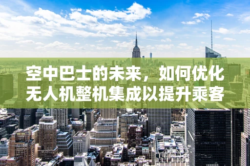 空中巴士的未来，如何优化无人机整机集成以提升乘客体验？