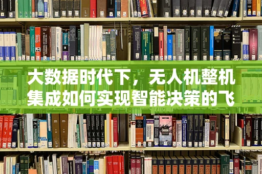 大数据时代下，无人机整机集成如何实现智能决策的飞跃？