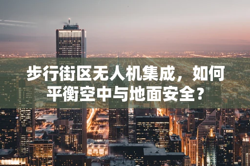 步行街区无人机集成，如何平衡空中与地面安全？