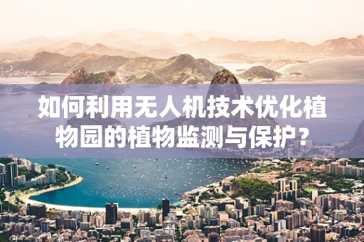 如何利用无人机技术优化植物园的植物监测与保护？