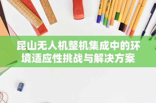 昆山无人机整机集成中的环境适应性挑战与解决方案