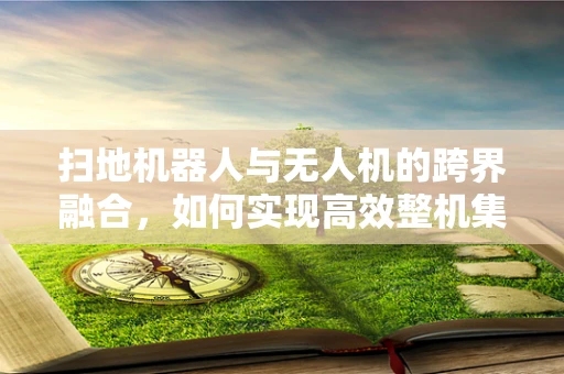扫地机器人与无人机的跨界融合，如何实现高效整机集成？