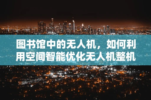图书馆中的无人机，如何利用空间智能优化无人机整机集成？
