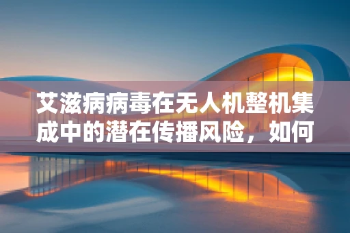 艾滋病病毒在无人机整机集成中的潜在传播风险，如何确保技术安全？