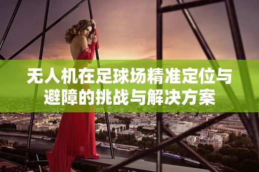 无人机在足球场精准定位与避障的挑战与解决方案