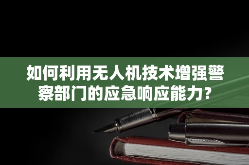 如何利用无人机技术增强警察部门的应急响应能力？