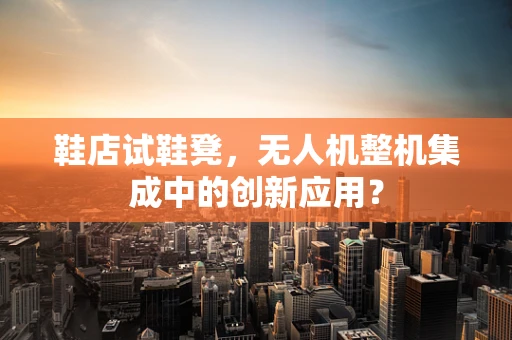 鞋店试鞋凳，无人机整机集成中的创新应用？