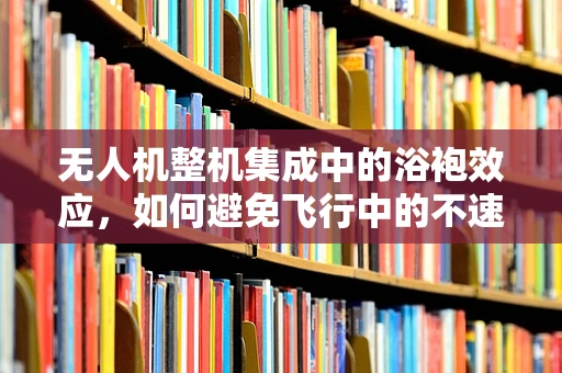无人机整机集成中的浴袍效应，如何避免飞行中的不速之热？